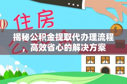 平房揭秘公积金提取代办理流程，高效省心的解决方案