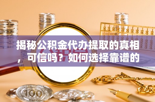 平房揭秘公积金代办提取的真相，可信吗？如何选择靠谱的服务商？