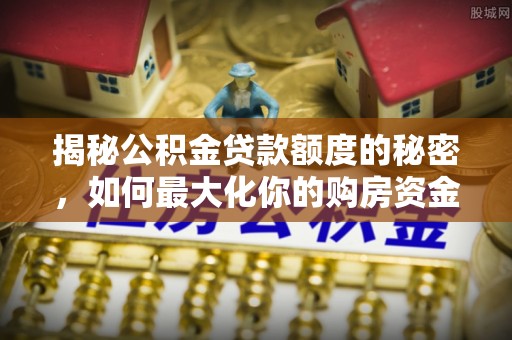 平房揭秘公积金贷款额度的秘密，如何最大化你的购房资金