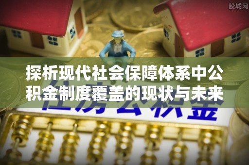平房探析现代社会保障体系中公积金制度覆盖的现状与未来