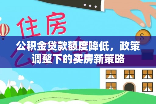 平房公积金贷款额度降低，政策调整下的买房新策略