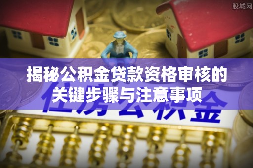 平房揭秘公积金贷款资格审核的关键步骤与注意事项