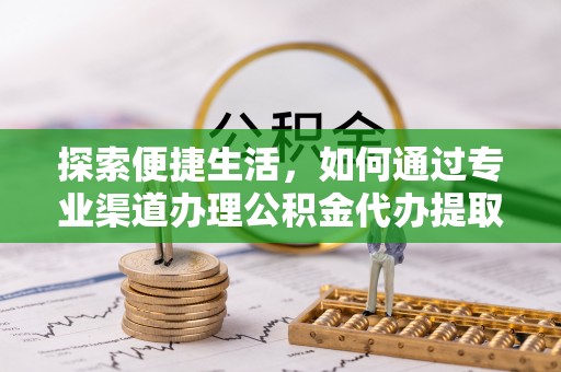 平房探索便捷生活，如何通过专业渠道办理公积金代办提取业务