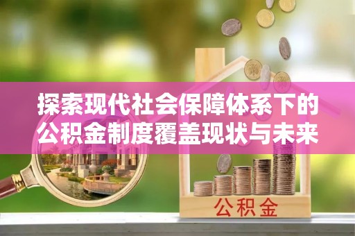 平房探索现代社会保障体系下的公积金制度覆盖现状与未来发展