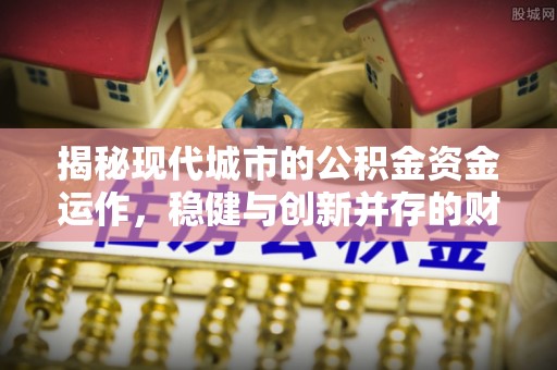 平房揭秘现代城市的公积金资金运作，稳健与创新并存的财富管理之道