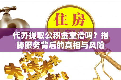 平房代办提取公积金靠谱吗？揭秘服务背后的真相与风险