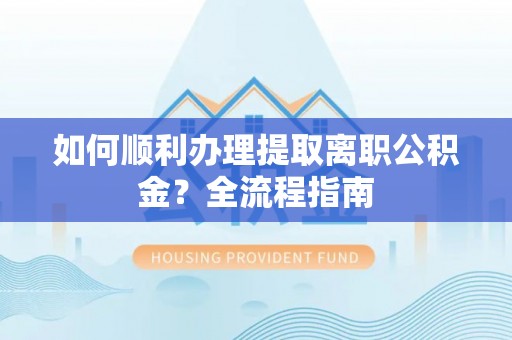 平房如何顺利办理提取离职公积金？全流程指南