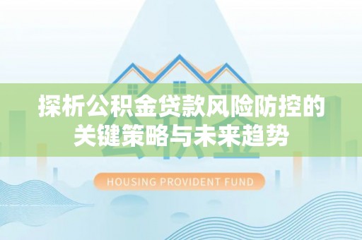 平房探析公积金贷款风险防控的关键策略与未来趋势