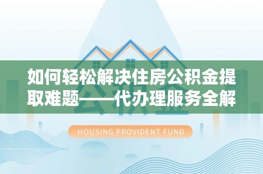 平房如何轻松解决住房公积金提取难题——代办理服务全解析