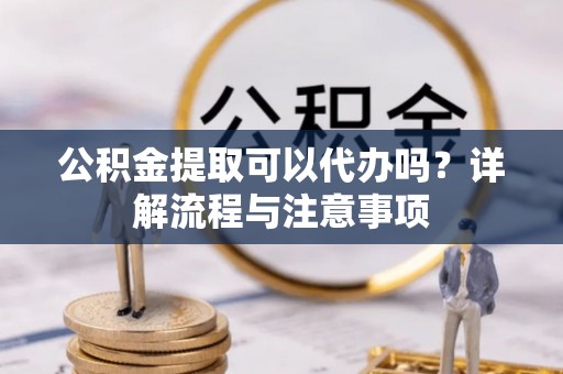 平房公积金提取可以代办吗？详解流程与注意事项