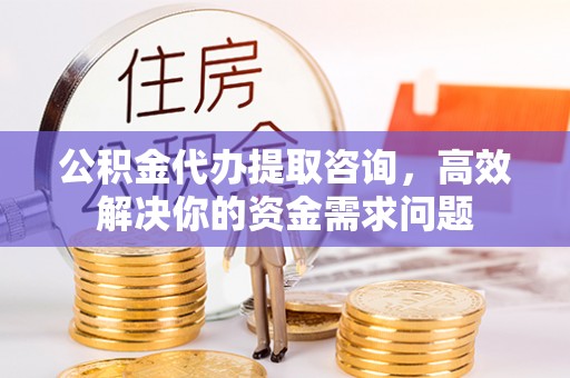 平房公积金代办提取咨询，高效解决你的资金需求问题