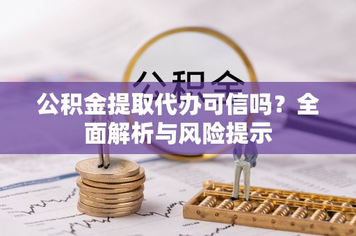 平房公积金提取代办可信吗？全面解析与风险提示