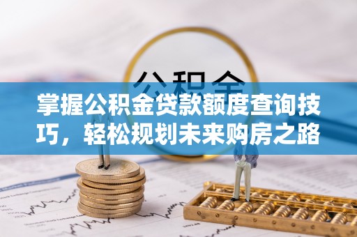 平房掌握公积金贷款额度查询技巧，轻松规划未来购房之路