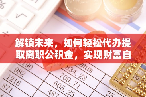 平房解锁未来，如何轻松代办提取离职公积金，实现财富自由的第一步