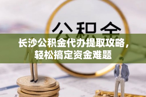 平房长沙公积金代办提取攻略，轻松搞定资金难题