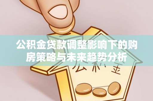 平房公积金贷款调整影响下的购房策略与未来趋势分析