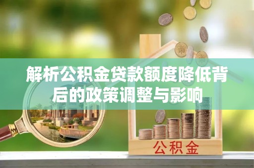 平房解析公积金贷款额度降低背后的政策调整与影响