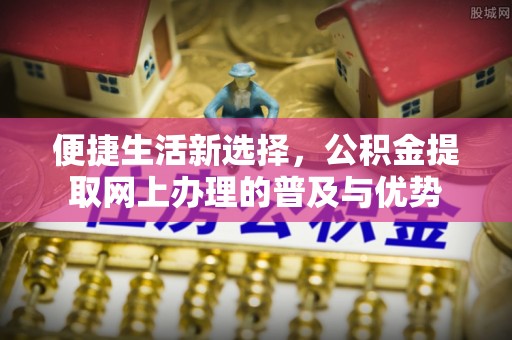 平房便捷生活新选择，公积金提取网上办理的普及与优势