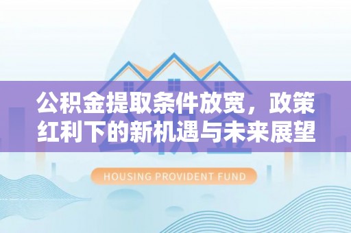 平房公积金提取条件放宽，政策红利下的新机遇与未来展望