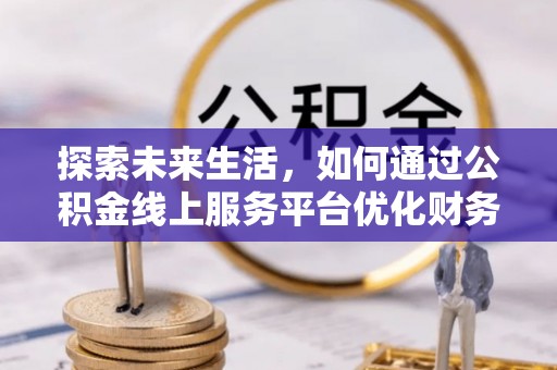 平房探索未来生活，如何通过公积金线上服务平台优化财务管理