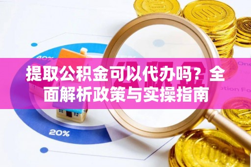 平房提取公积金可以代办吗？全面解析政策与实操指南