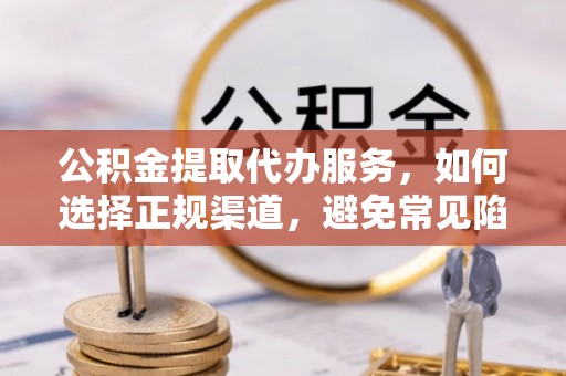 平房公积金提取代办服务，如何选择正规渠道，避免常见陷阱