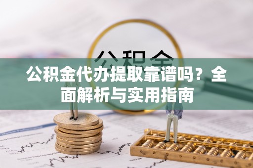平房公积金代办提取靠谱吗？全面解析与实用指南