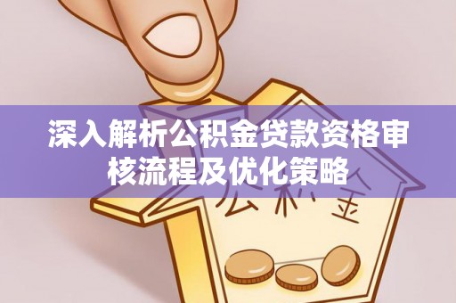 平房深入解析公积金贷款资格审核流程及优化策略