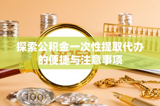 平房探索公积金一次性提取代办的便捷与注意事项