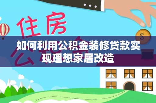 平房如何利用公积金装修贷款实现理想家居改造