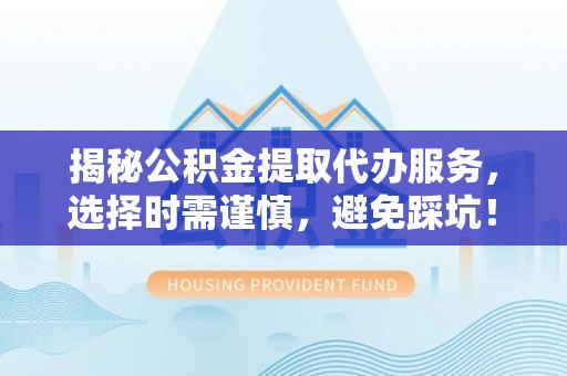 平房揭秘公积金提取代办服务，选择时需谨慎，避免踩坑！