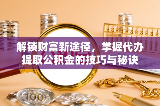 平房解锁财富新途径，掌握代办提取公积金的技巧与秘诀