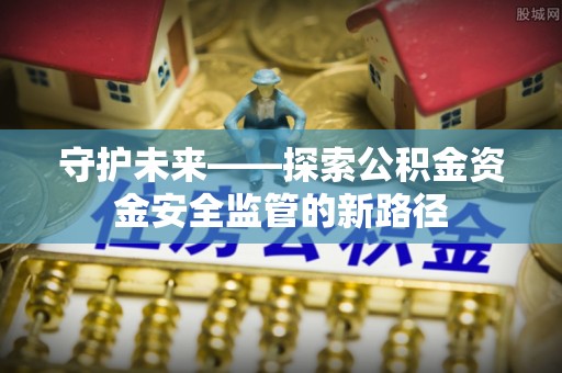 平房守护未来——探索公积金资金安全监管的新路径