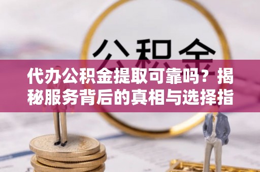 平房代办公积金提取可靠吗？揭秘服务背后的真相与选择指南