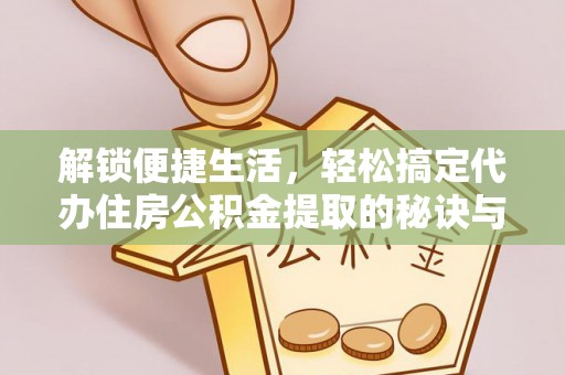 平房解锁便捷生活，轻松搞定代办住房公积金提取的秘诀与技巧