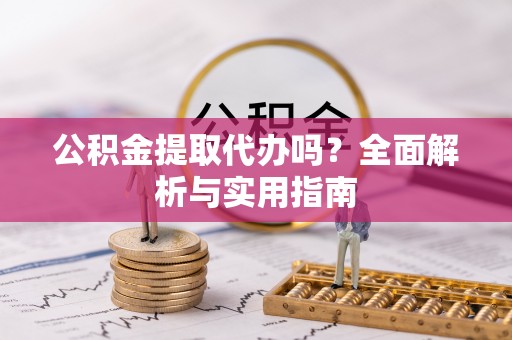 平房公积金提取代办吗？全面解析与实用指南