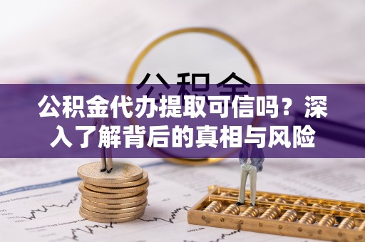 平房公积金代办提取可信吗？深入了解背后的真相与风险