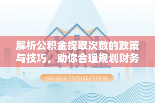 平房解析公积金提取次数的政策与技巧，助你合理规划财务未来