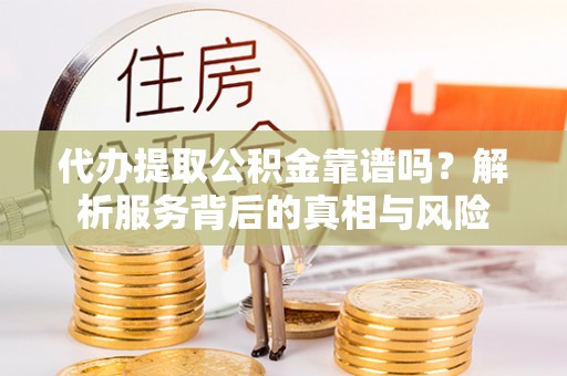 平房代办提取公积金靠谱吗？解析服务背后的真相与风险