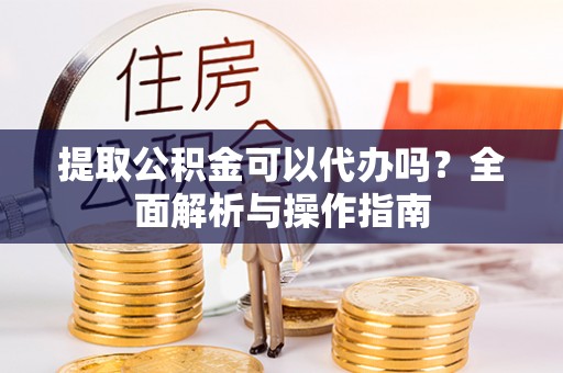 平房提取公积金可以代办吗？全面解析与操作指南