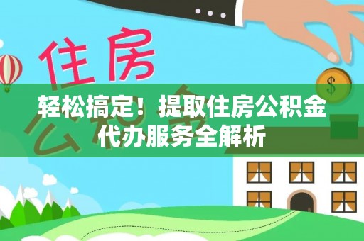 平房轻松搞定！提取住房公积金代办服务全解析