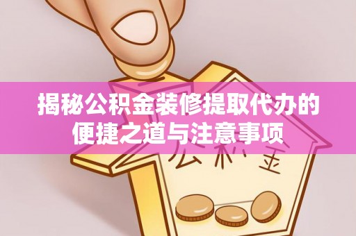 平房揭秘公积金装修提取代办的便捷之道与注意事项