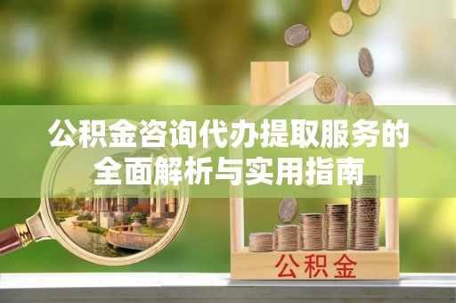 平房公积金咨询代办提取服务的全面解析与实用指南