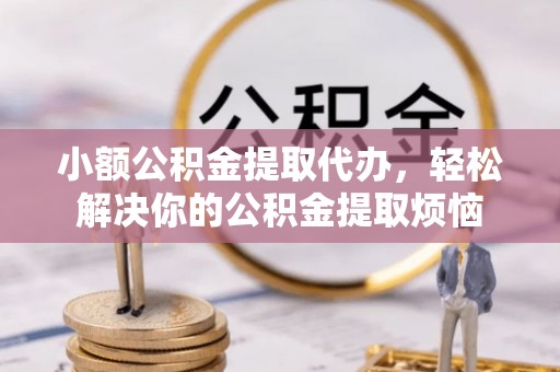 平房小额公积金提取代办，轻松解决你的公积金提取烦恼