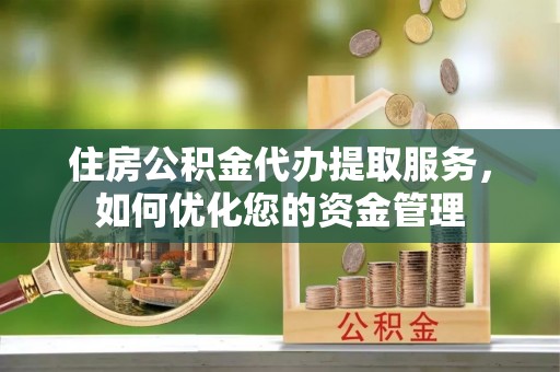 平房住房公积金代办提取服务，如何优化您的资金管理
