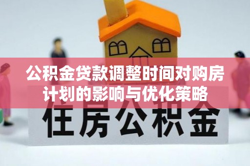 平房公积金贷款调整时间对购房计划的影响与优化策略