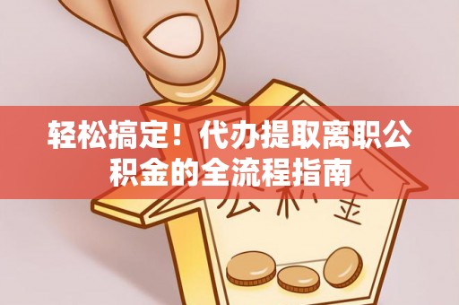 平房轻松搞定！代办提取离职公积金的全流程指南