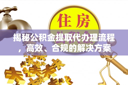 平房揭秘公积金提取代办理流程，高效、合规的解决方案