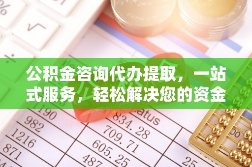 平房公积金咨询代办提取，一站式服务，轻松解决您的资金需求