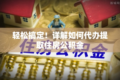 平房轻松搞定！详解如何代办提取住房公积金